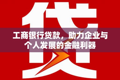 南郊工商银行贷款，助力企业与个人发展的金融利器