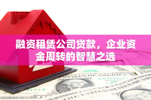 南郊融资租赁公司贷款，企业资金周转的智慧之选