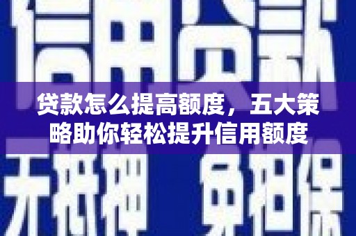 南郊贷款怎么提高额度，五大策略助你轻松提升信用额度