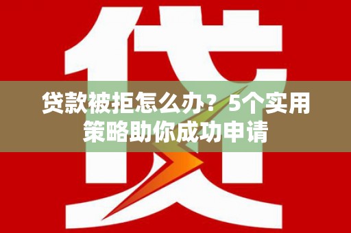 南郊贷款被拒怎么办？5个实用策略助你成功申请