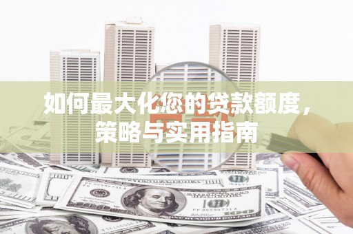 南郊如何最大化您的贷款额度，策略与实用指南
