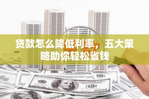 南郊贷款怎么降低利率，五大策略助你轻松省钱