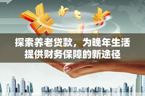 南郊探索养老贷款，为晚年生活提供财务保障的新途径