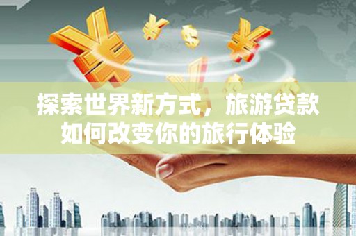 南郊探索世界新方式，旅游贷款如何改变你的旅行体验