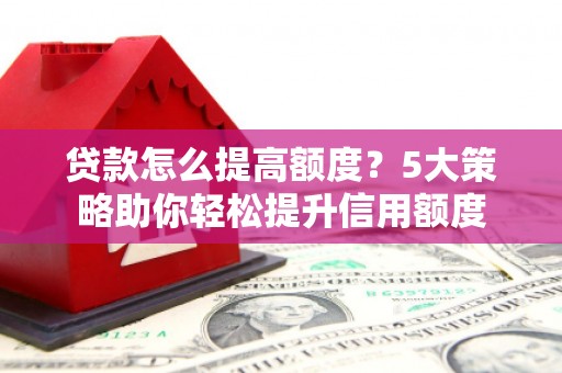 南郊贷款怎么提高额度？5大策略助你轻松提升信用额度