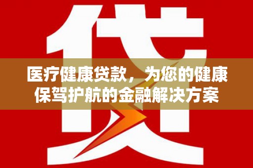南郊医疗健康贷款，为您的健康保驾护航的金融解决方案