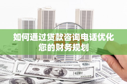 南郊如何通过贷款咨询电话优化您的财务规划