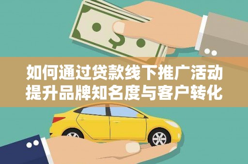 南郊如何通过贷款线下推广活动提升品牌知名度与客户转化率