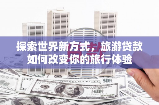 南郊探索世界新方式，旅游贷款如何改变你的旅行体验