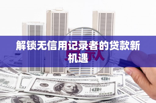 南郊解锁无信用记录者的贷款新机遇