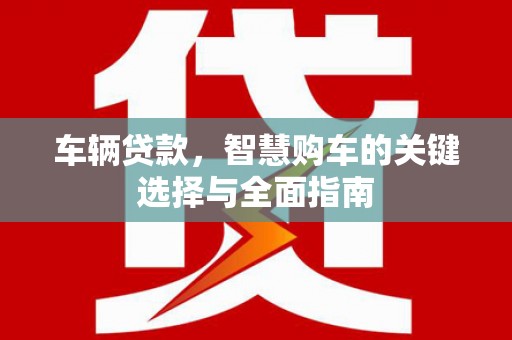 南郊车辆贷款，智慧购车的关键选择与全面指南