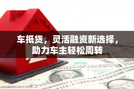南郊车抵贷，灵活融资新选择，助力车主轻松周转