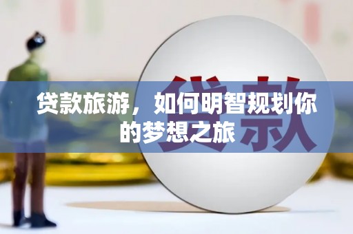 南郊贷款旅游，如何明智规划你的梦想之旅