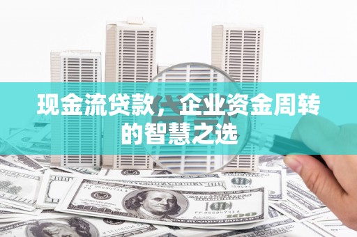 南郊现金流贷款，企业资金周转的智慧之选