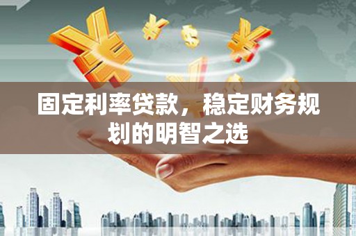 南郊固定利率贷款，稳定财务规划的明智之选