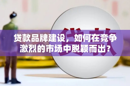 南郊贷款品牌建设，如何在竞争激烈的市场中脱颖而出？