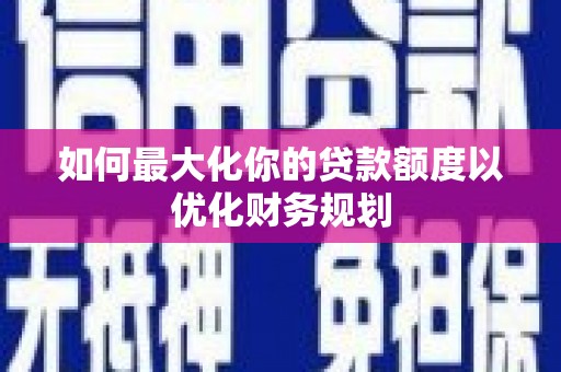 南郊如何最大化你的贷款额度以优化财务规划