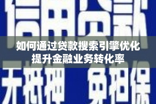南郊如何通过贷款搜索引擎优化提升金融业务转化率