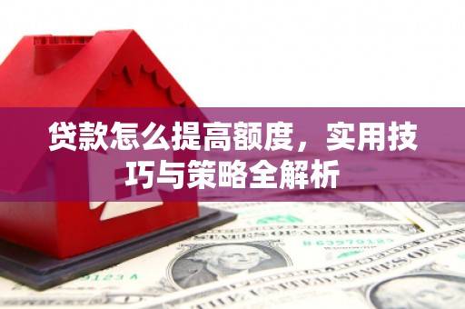 南郊贷款怎么提高额度，实用技巧与策略全解析
