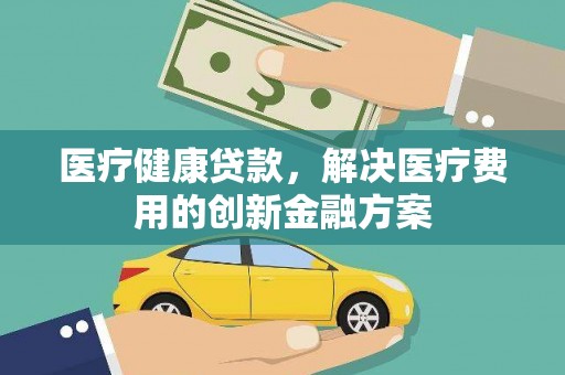 南郊医疗健康贷款，解决医疗费用的创新金融方案