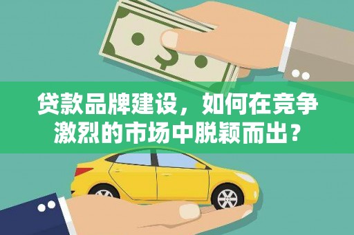 南郊贷款品牌建设，如何在竞争激烈的市场中脱颖而出？
