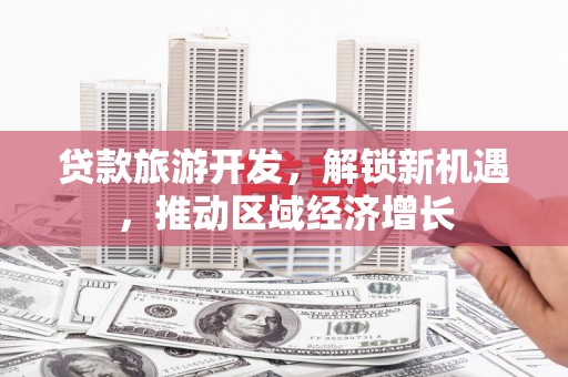 南郊贷款旅游开发，解锁新机遇，推动区域经济增长