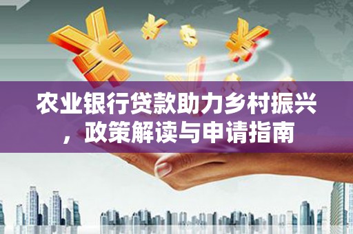 南郊农业银行贷款助力乡村振兴，政策解读与申请指南