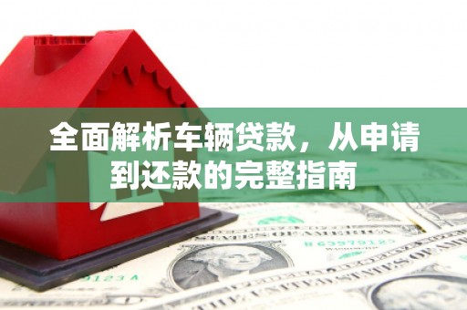 南郊全面解析车辆贷款，从申请到还款的完整指南