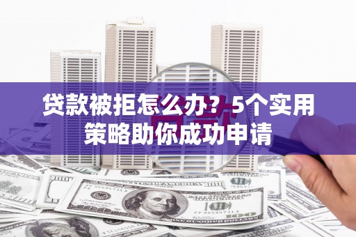 南郊贷款被拒怎么办？5个实用策略助你成功申请
