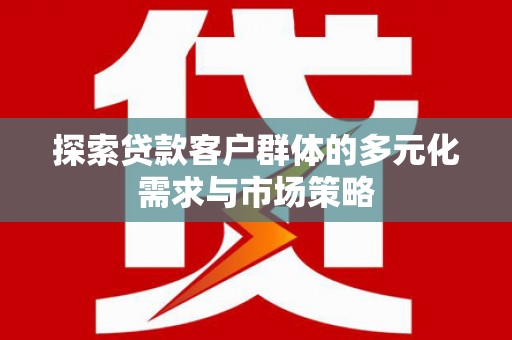 南郊探索贷款客户群体的多元化需求与市场策略