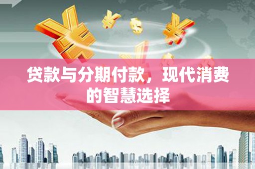 南郊贷款与分期付款，现代消费的智慧选择