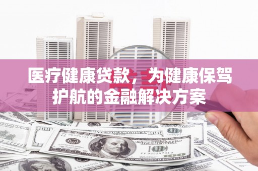 南郊医疗健康贷款，为健康保驾护航的金融解决方案