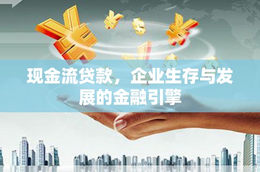 南郊现金流贷款，企业生存与发展的金融引擎