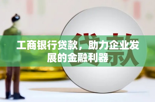 南郊工商银行贷款，助力企业发展的金融利器