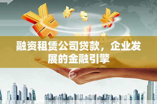 南郊融资租赁公司贷款，企业发展的金融引擎