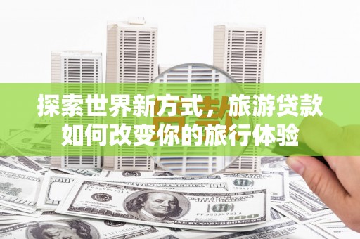 南郊探索世界新方式，旅游贷款如何改变你的旅行体验