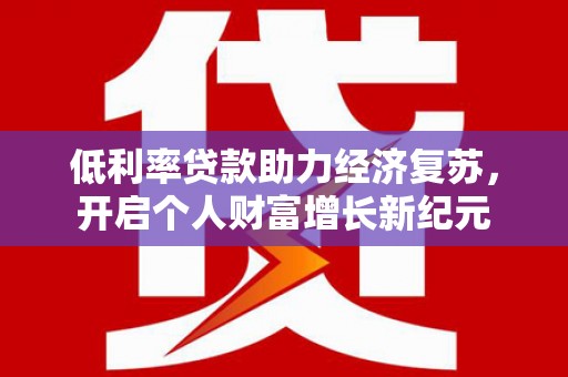南郊低利率贷款助力经济复苏，开启个人财富增长新纪元