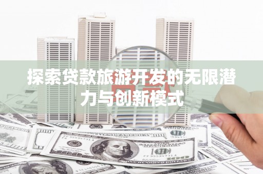 南郊探索贷款旅游开发的无限潜力与创新模式