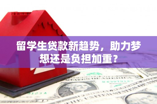 南郊留学生贷款新趋势，助力梦想还是负担加重？