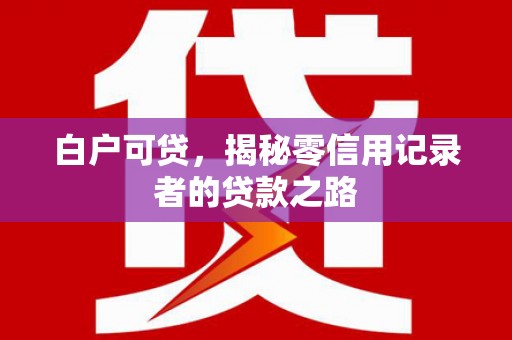 南郊白户可贷，揭秘零信用记录者的贷款之路