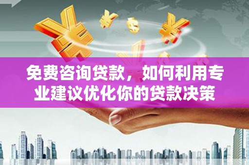 南郊免费咨询贷款，如何利用专业建议优化你的贷款决策