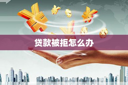 南郊贷款被拒怎么办
