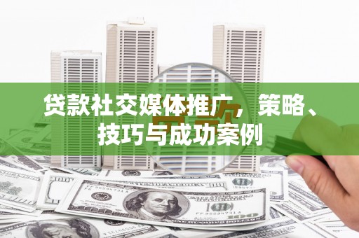 南郊贷款社交媒体推广，策略、技巧与成功案例