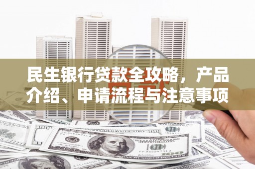 南郊民生银行贷款全攻略，产品介绍、申请流程与注意事项